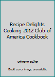 Recipe Delights Cooking 2012 Club of America Cookbook