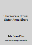 She Wore a Cross: Sister Anna Ebert