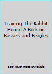 Hardcover Training The Rabbit Hound A Book on Bassets and Beagles Book