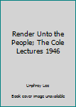 Render Unto the People; The Cole Lectures 1946
