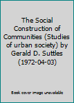 Hardcover The Social Construction of Communities (Studies of urban society) by Gerald D. Suttles (1972-04-03) Book