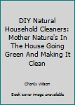 Paperback DIY Natural Household Cleaners: Mother Nature's In The House Going Green And Making It Clean Book