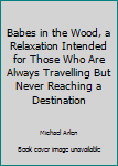 Hardcover Babes in the Wood, a Relaxation Intended for Those Who Are Always Travelling But Never Reaching a Destination Book