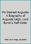 My Dearest Augusta: A Biography of the Honourable Augusta Leigh, Lord Byron's Half-Sister