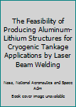 Paperback The Feasibility of Producing Aluminum-Lithium Structures for Cryogenic Tankage Applications by Laser Beam Welding Book