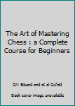 Unknown Binding The Art of Mastering Chess : a Complete Course for Beginners Book