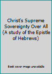 Paperback Christ's Supreme Sovereignty Over All (A study of the Epistle of Hebrews) Book