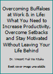 Hardcover Overcoming Buffaloes at Work & in Life: What You Need to Increase Productivity, Overcome Setbacks and Stay Motivated Without Leaving Your Life Behind Book