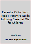Paperback Essential Oil for Your Kids : Parent?s Guide to Using Essential Oils for Children Book