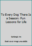 Hardcover To Every Dog There Is a Season: Fun Lessons for Life Book