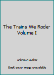 Unknown Binding The Trains We Rode-Volume I Book