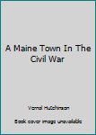 Unknown Binding A Maine Town In The Civil War Book