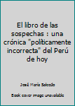 Unknown Binding El libro de las sospechas : una crónica "políticamente incorrecta" del Perú de hoy Book