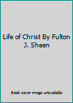 Life of Christ By Fulton J. Sheen