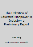 Hardcover The Utilization of Educated Manpower in Industry; a Preliminary Report Book
