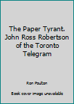 The Paper Tyrant. John Ross Robertson of the Toronto Telegram