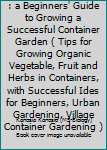 Container Gardening: : A Beginners' Guide to Growing a Successful Container Garden ( Tips for Growing Organic Vegetable, Fruit & Herbs in Containers, with Successful Ides for Beginners, Urban Gardenin