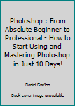 Paperback Photoshop : From Absolute Beginner to Professional - How to Start Using and Mastering Photoshop in Just 10 Days! Book