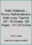 Math Notebook : Funny Mathematicians Math Lover Teacher Gif - 50 Sheets, 100 Pages - 8 X 10 Inches