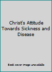 Paperback Christ's Attitude Towards Sickness and Disease Book