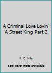 A Criminal Love Lovin' A Street King Part 2 - Book #2 of the A Criminal Love