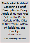 The Market Assistant, Containing a Brief Description of Every Article of Human Food Sold in the Public Markets of the Cities of New York, Boston, Philadelphia, and Brooklyn