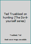 Unknown Binding Ted Trueblood on hunting (The Do-it-yourself series) Book
