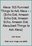 Alexa: 915 Funniest Things to Ask Alexa: : (Echo Dot, Amazon Echo Dot, Amazon Echo, Amazon Dot, Alexa,best Things To Ask Alexa)