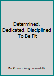 Paperback Determined, Dedicated, Disciplined To Be Fit Book