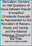 Orthodoxy and Revivalism. Sermons on Vital Questions At Issue between Popular Evangelical Christianity Especially As Represented by the Revivalism of Messers. Moody and Sankey and the Rational Religio