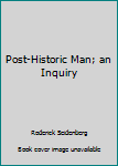 Post-Historic Man; an Inquiry