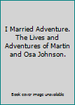 I Married Adventure. The Lives and Adventures of Martin and Osa Johnson.