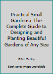 Paperback Practical Small Gardens: The Complete Guide to Designing and Planting Beautiful Gardens of Any Size Book