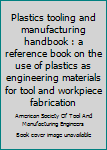 Unknown Binding Plastics tooling and manufacturing handbook : a reference book on the use of plastics as engineering materials for tool and workpiece fabrication Book