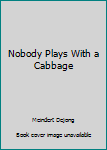 Nobody Plays with a Cabbage