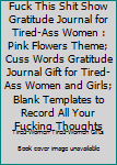 Fuck This Shit Show Gratitude Journal for Tired-Ass Women : Pink Flowers Theme; Cuss Words Gratitude Journal Gift for Tired-Ass Women and Girls; Blank Templates to Record All Your Fucking Thoughts