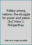 Politics among nations; the struggle for power and peace [by] Hans J. Morgenthau