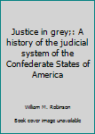 Hardcover Justice in grey;: A history of the judicial system of the Confederate States of America Book