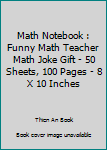 Math Notebook : Funny Math Teacher Math Joke Gift - 50 Sheets, 100 Pages - 8 X 10 Inches