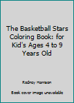 The Basketball Stars Coloring Book: For Kid's Ages 4 to 9 Years Old