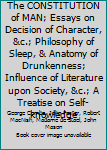 The CONSTITUTION of MAN; Essays on Decision of Character, &c.; Philosophy of Sleep, & Anatomy of Drunkenness; Influence of Literature upon Society, &c.; A Treatise on Self-knowledge