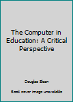 The Computer in Education: A Critical Perspective