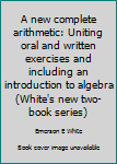 Unknown Binding A new complete arithmetic: Uniting oral and written exercises and including an introduction to algebra (White's new two-book series) Book