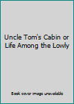 Uncle Tom's Cabin or Life Among the Lowly