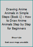 Drawing Anime Animals in Simple Steps (Book 1): How to Draw Anime Animals Step by Step for Beginners: Volume 1 (How to Draw Manga Animals)