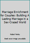 Marriage Enrichment for Couples: Building A Lasting Marriage in a Sex-Crazed World