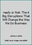 ready or Not: The 6 Big Disruptions That Will Change the Way We Do Business