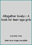 Unknown Binding Altogether lovely;: A book for teen-age girls Book