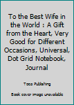 Paperback To the Best Wife in the World : A Gift from the Heart, Very Good for Different Occasions, Universal, Dot Grid Notebook, Journal Book