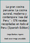 La gran cocina peruana: La cocina auroral, moderna y contemporánea del Perú : 576 recetas recopiladas en todo el Peru